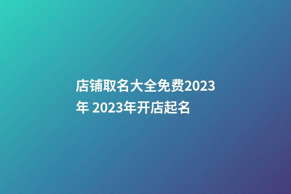 店铺取名大全免费2023年 2023年开店起名-第1张-店铺起名-玄机派